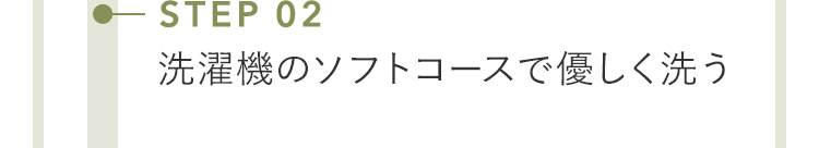 STEP 02 洗濯機のソフトコースで優しく洗う 